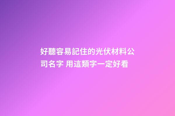 好聽容易記住的光伏材料公司名字 用這類字一定好看-第1張-公司起名-玄機派